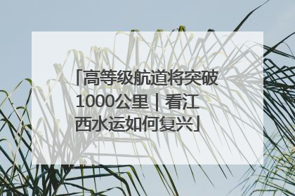 高等级航道将突破1000公里｜看江西水运如何复兴