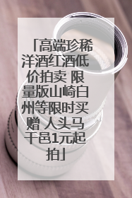 高端珍稀洋酒红酒低价拍卖 限量版山崎白州等限时买赠 人头马干邑1元起拍