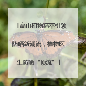 高山植物精萃引领防晒新潮流，植物医生防晒“顶流”