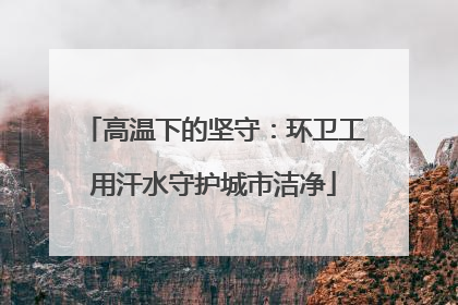 高温下的坚守：环卫工用汗水守护城市洁净