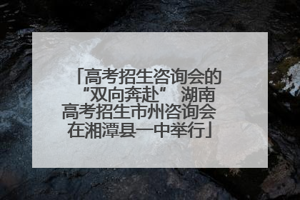 高考招生咨询会的“双向奔赴” 湖南高考招生市州咨询会在湘潭县一中举行