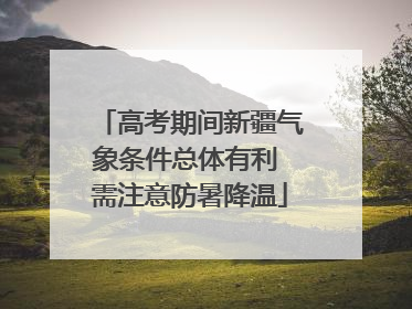 高考期间新疆气象条件总体有利 需注意防暑降温