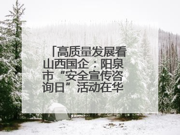高质量发展看山西国企：阳泉市“安全宣传咨询日”活动在华阳集团举行