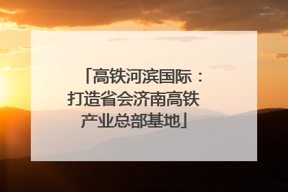 高铁河滨国际：打造省会济南高铁产业总部基地