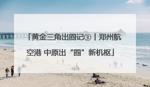 黄金三角出圈记③丨郑州航空港 中原出“圈”新机枢