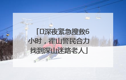 ﻿深夜紧急搜救6小时，霍山警民合力找到深山迷路老人