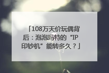 108万天价玩偶背后：泡泡玛特的“IP印钞机”能转多久？