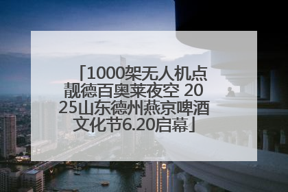 1000架无人机点靓德百奥莱夜空 2025山东德州燕京啤酒文化节6.20启幕
