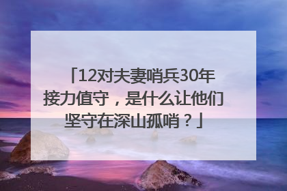 12对夫妻哨兵30年接力值守，是什么让他们坚守在深山孤哨？