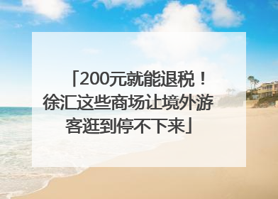 200元就能退税！徐汇这些商场让境外游客逛到停不下来