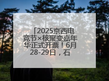 2025京西电竞节×核聚变嘉年华正式开票！6月28-29日，石景山首钢园见