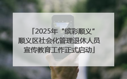 2025年“缤彩顺义”顺义区社会化管理退休人员宣传教育工作正式启动