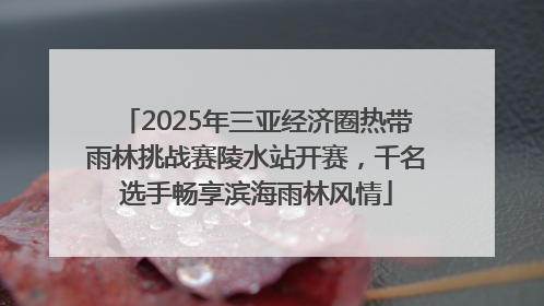 2025年三亚经济圈热带雨林挑战赛陵水站开赛，千名选手畅享滨海雨林风情