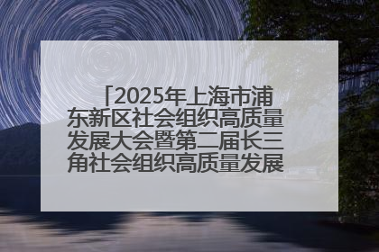 2025年上海市浦东新区社会组织高质量发展大会暨第二届长三角社会组织高质量发展峰会成功举办