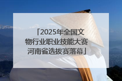 2025年全国文物行业职业技能大赛河南省选拔赛落幕