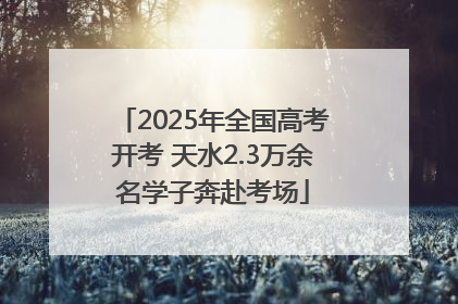 2025年全国高考开考 天水2.3万余名学子奔赴考场