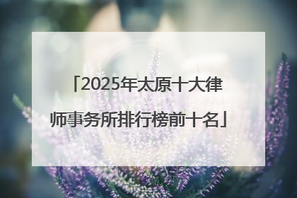 2025年太原十大律师事务所排行榜前十名