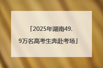2025年湖南49.9万名高考生奔赴考场