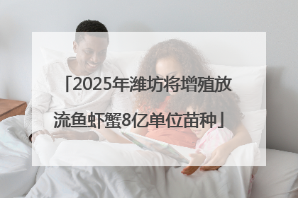 2025年潍坊将增殖放流鱼虾蟹8亿单位苗种