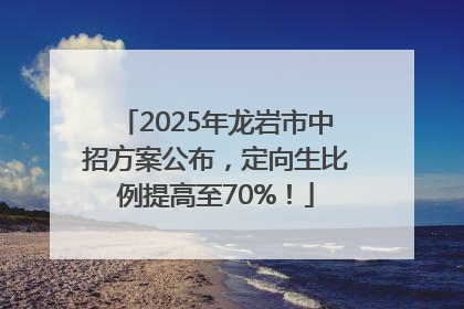 2025年龙岩市中招方案公布，定向生比例提高至70%！