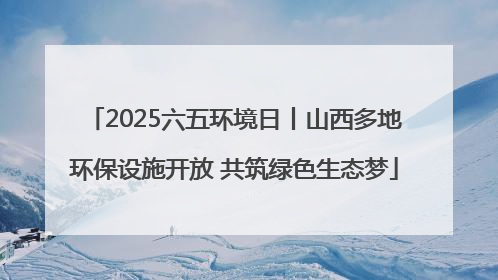 2025六五环境日丨山西多地环保设施开放 共筑绿色生态梦