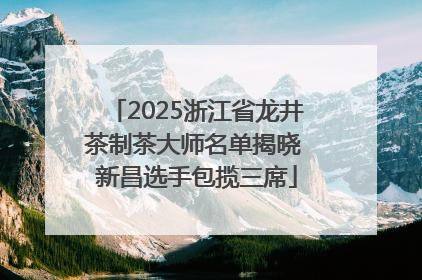 2025浙江省龙井茶制茶大师名单揭晓 新昌选手包揽三席
