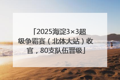 2025海淀3×3超级争霸赛（北体大站）收官，80支队伍晋级
