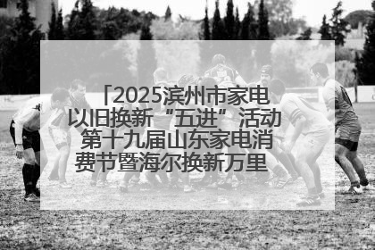2025滨州市家电以旧换新“五进”活动 第十九届山东家电消费节暨海尔换新万里 行山东站全面启动