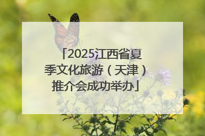2025江西省夏季文化旅游（天津）推介会成功举办