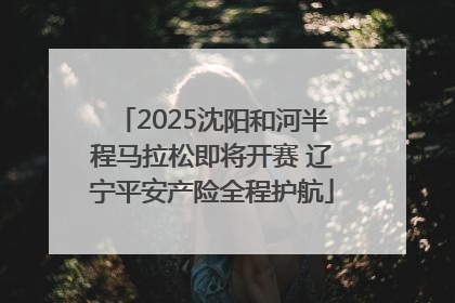 2025沈阳和河半程马拉松即将开赛 辽宁平安产险全程护航