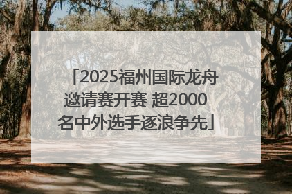 2025福州国际龙舟邀请赛开赛 超2000名中外选手逐浪争先