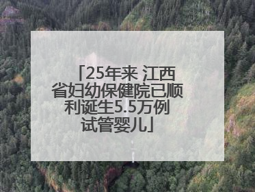 25年来 江西省妇幼保健院已顺利诞生5.5万例试管婴儿
