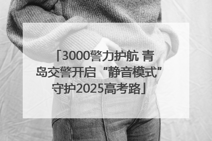 3000警力护航 青岛交警开启“静音模式”守护2025高考路