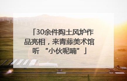 30余件陶土风炉作品亮相，来青藤美术馆听 “小伙呢喃”