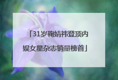 31岁鞠婧祎登顶内娱女星杂志销量榜首