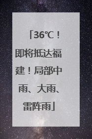 36℃！即将抵达福建！局部中雨、大雨、雷阵雨