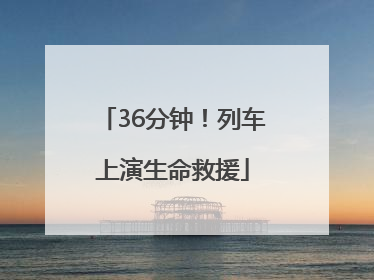 36分钟！列车上演生命救援