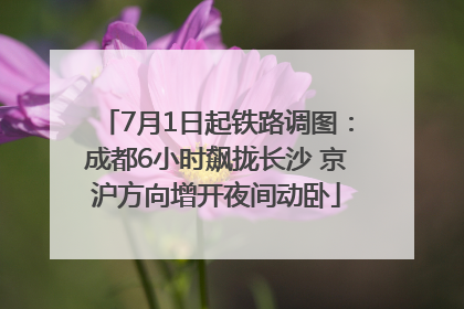 7月1日起铁路调图：成都6小时飙拢长沙 京沪方向增开夜间动卧