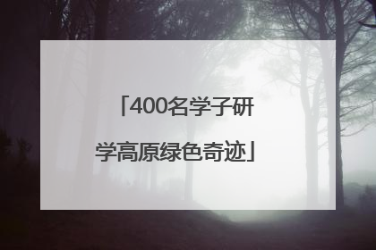 400名学子研学高原绿色奇迹
