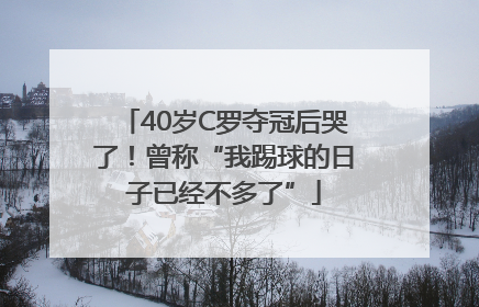 40岁C罗夺冠后哭了！曾称“我踢球的日子已经不多了”