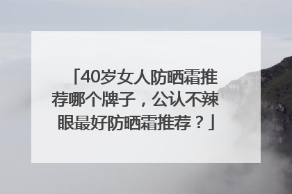 40岁女人防晒霜推荐哪个牌子，公认不辣眼最好防晒霜推荐？