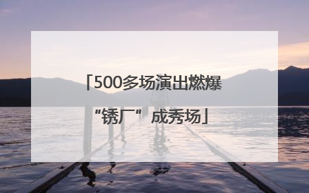 500多场演出燃爆 “锈厂”成秀场