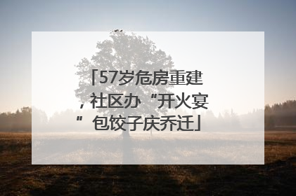 57岁危房重建，社区办“开火宴”包饺子庆乔迁