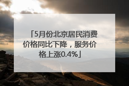5月份北京居民消费价格同比下降，服务价格上涨0.4%
