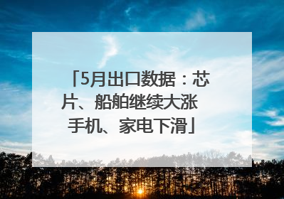 5月出口数据：芯片、船舶继续大涨 手机、家电下滑