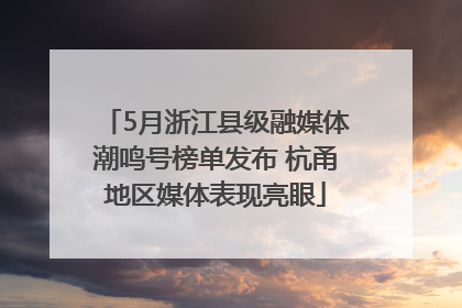 5月浙江县级融媒体潮鸣号榜单发布 杭甬地区媒体表现亮眼