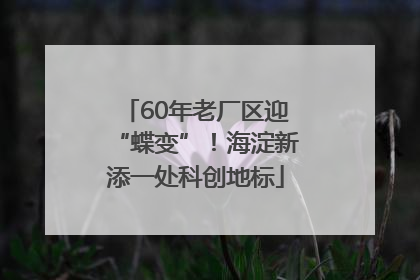 60年老厂区迎“蝶变”！海淀新添一处科创地标