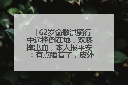 62岁俞敏洪骑行中途摔倒在地，双膝摔出血，本人报平安：有点睡着了，皮外伤，不用担心