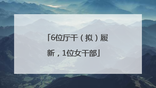 6位厅干（拟）履新，1位女干部