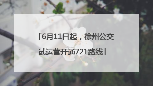 6月11日起，徐州公交试运营开通721路线